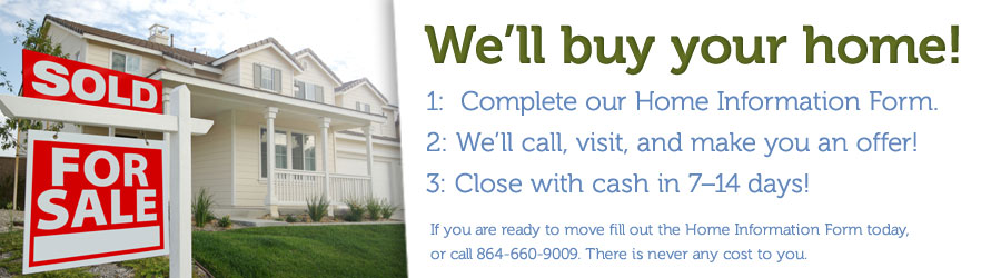 We'd like to buy your home! If you are ready to move fill out the Home Information Form today, or call 864-660-9009.